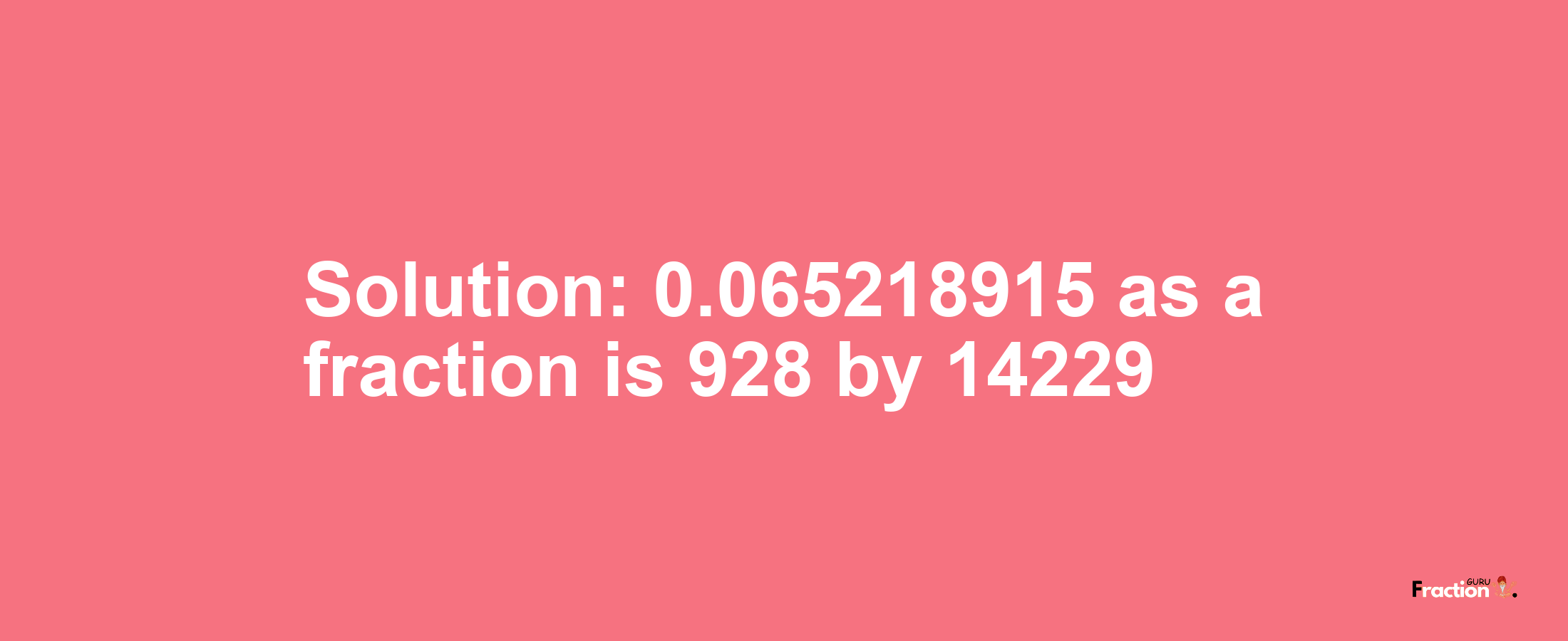 Solution:0.065218915 as a fraction is 928/14229
